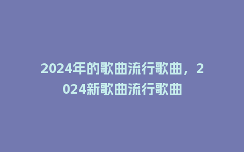 2024年的歌曲流行歌曲，2024新歌曲流行歌曲_http://www.kushangpin.com_服装百科_第1张