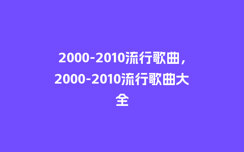 2000-2010流行歌曲,2000-2010流行歌曲大全_服装百科_第1张_酷尚品 2000-2010流行歌曲,2000-2010流行歌曲大全_http://www.kushangpin.com_服装百科_第1张