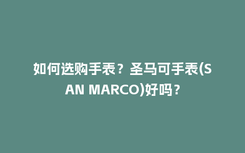 如何选购手表?圣马可手表(SAN MARCO)好吗?_手表百科_第1张_酷尚品 如何选购手表?圣马可手表(SAN MARCO)好吗?_http://www.kushangpin.com_手表百科_第1张
