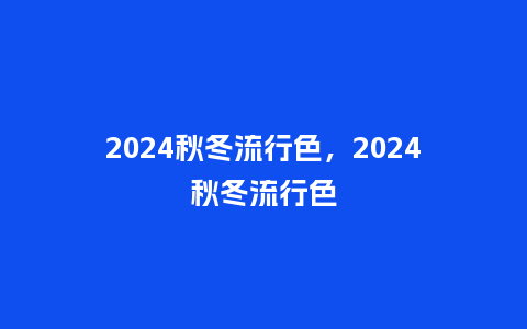 2024秋冬流行色，2024秋冬流行色_http://www.kushangpin.com_服装百科_第1张