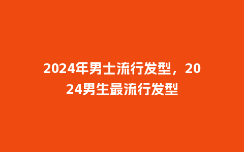 2024年男士流行发型,2024男生最流行发型_服装百科_第1张_酷尚品 2024年男士流行发型,2024男生最流行发型_http://www.kushangpin.com_服装百科_第1张