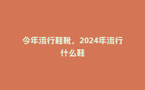 今年流行鞋靴,2024年流行什么鞋_服装百科_第1张_酷尚品 今年流行鞋靴,2024年流行什么鞋_http://www.kushangpin.com_服装百科_第1张