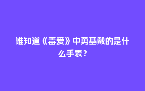 谁知道《毒爱》中勇基戴的是什么手表？_http://www.kushangpin.com_手表百科_第1张