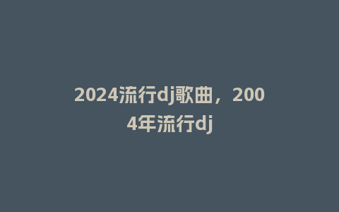 2024流行dj歌曲，2004年流行dj_http://www.kushangpin.com_服装百科_第1张