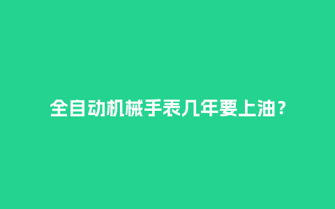 全自动机械手表几年要上油？_http://www.kushangpin.com_手表百科_第1张