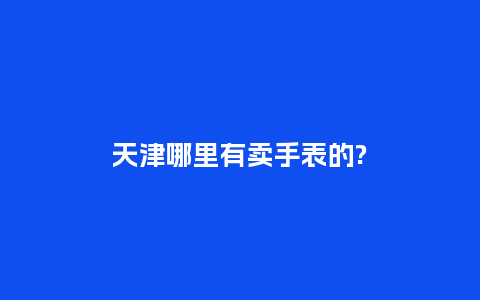 天津哪里有卖手表的?_http://www.kushangpin.com_手表百科_第1张