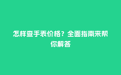 怎样查手表价格?全面指南来帮你解答_手表百科_第1张_酷尚品 怎样查手表价格?全面指南来帮你解答_http://www.kushangpin.com_手表百科_第1张
