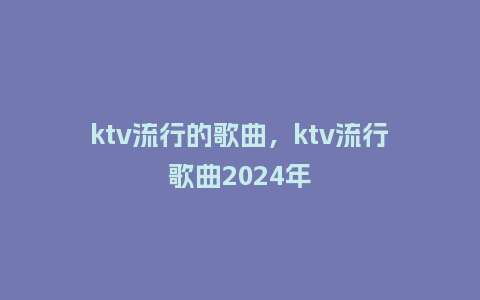 ktv流行的歌曲,ktv流行歌曲2024年_服装百科_第1张_酷尚品 ktv流行的歌曲,ktv流行歌曲2024年_http://www.kushangpin.com_服装百科_第1张