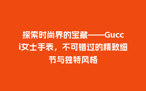 探索时尚界的宝藏——Gucci女士手表，不可错过的精致细节与独特风格_http://www.kushangpin.com_手表百科_第1张