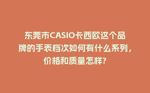 东莞市CASIO卡西欧这个品牌的手表档次如何有什么系列，价格和质量怎样?_http://www.kushangpin.com_手表百科_第1张