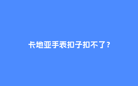 卡地亚手表扣子扣不了？_http://www.kushangpin.com_手表百科_第1张