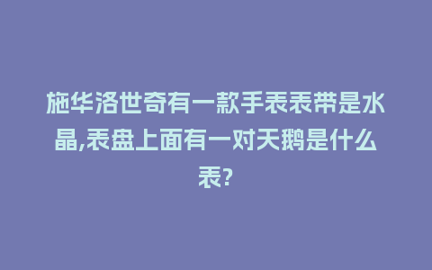 施华洛世奇有一款手表表带是水晶,表盘上面有一对天鹅是什么表?_手表百科_第1张_酷尚品 施华洛世奇有一款手表表带是水晶,表盘上面有一对天鹅是什么表?_http://www.kushangpin.com_手表百科_第1张