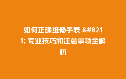 如何正确维修手表 - 专业技巧和注意事项全解析_http://www.kushangpin.com_手表百科_第1张