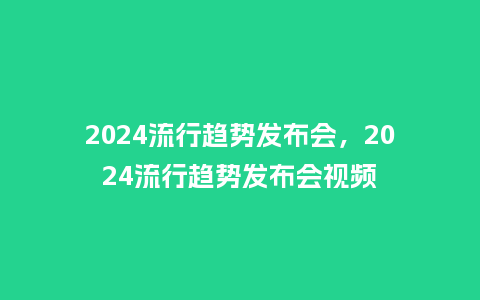 2024流行趋势发布会，2024流行趋势发布会视频_http://www.kushangpin.com_服装百科_第1张