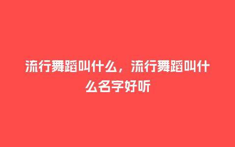 流行舞蹈叫什么，流行舞蹈叫什么名字好听_http://www.kushangpin.com_服装百科_第1张