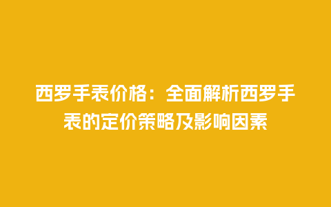 西罗手表价格:全面解析西罗手表的定价策略及影响因素_手表百科_第1张_酷尚品 西罗手表价格:全面解析西罗手表的定价策略及影响因素_http://www.kushangpin.com_手表百科_第1张