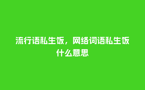 流行语私生饭,网络词语私生饭什么意思_服装百科_第1张_酷尚品 流行语私生饭,网络词语私生饭什么意思_http://www.kushangpin.com_服装百科_第1张