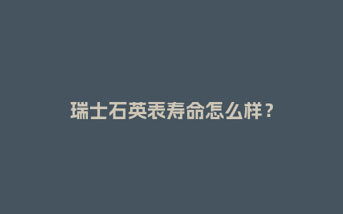 瑞士石英表寿命怎么样?_手表百科_第1张_酷尚品 瑞士石英表寿命怎么样?_http://www.kushangpin.com_手表百科_第1张