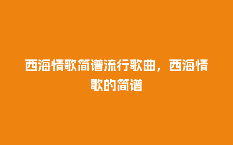 西海情歌简谱流行歌曲，西海情歌的简谱_http://www.kushangpin.com_服装百科_第1张