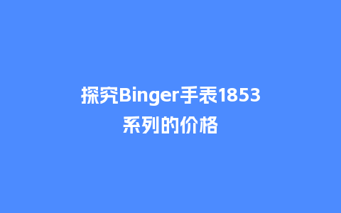 探究Binger手表1853系列的价格_http://www.kushangpin.com_手表百科_第1张