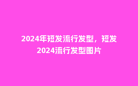 2024年短发流行发型，短发2024流行发型图片_http://www.kushangpin.com_服装百科_第1张
