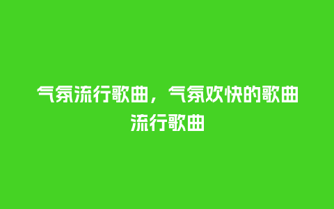 气氛流行歌曲，气氛欢快的歌曲流行歌曲_http://www.kushangpin.com_服装百科_第1张