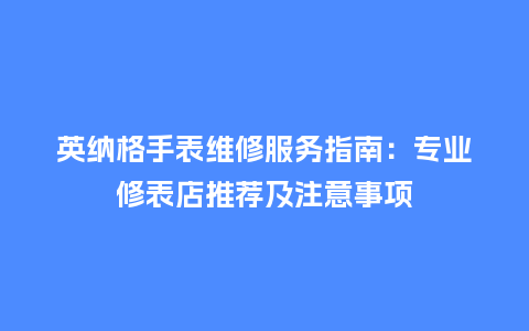 英纳格手表维修服务指南：专业修表店推荐及注意事项_http://www.kushangpin.com_手表百科_第1张