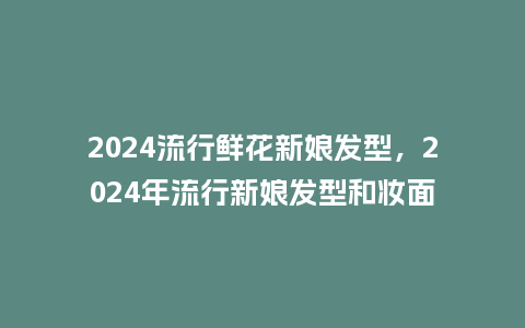 2024流行鲜花新娘发型,2024年流行新娘发型和妆面_服装百科_第1张_酷尚品 2024流行鲜花新娘发型,2024年流行新娘发型和妆面_http://www.kushangpin.com_服装百科_第1张