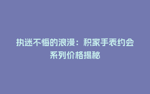执迷不悔的浪漫：积家手表约会系列价格揭秘_http://www.kushangpin.com_手表百科_第1张