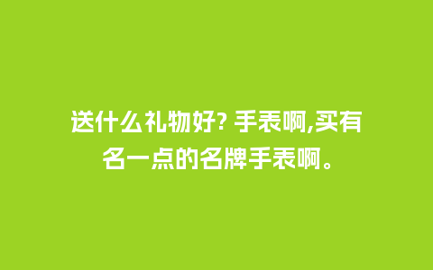 送什么礼物好? 手表啊,买有名一点的名牌手表啊。_手表百科_第1张_酷尚品 送什么礼物好? 手表啊,买有名一点的名牌手表啊。_http://www.kushangpin.com_手表百科_第1张