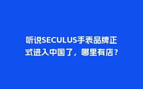 听说SECULUS手表品牌正式进入中国了，哪里有店？_http://www.kushangpin.com_手表百科_第1张