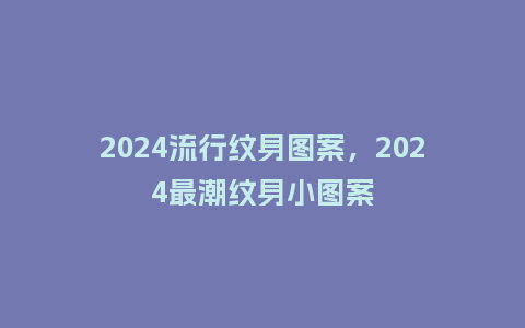 2024流行纹身图案,2024最潮纹身小图案_服装百科_第1张_酷尚品 2024流行纹身图案,2024最潮纹身小图案_http://www.kushangpin.com_服装百科_第1张