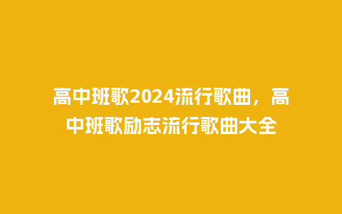 高中班歌2024流行歌曲,高中班歌励志流行歌曲大全_服装百科_第1张_酷尚品 高中班歌2024流行歌曲,高中班歌励志流行歌曲大全_http://www.kushangpin.com_服装百科_第1张