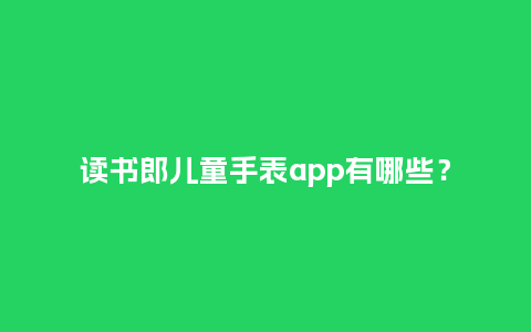读书郎儿童手表app有哪些？_http://www.kushangpin.com_手表百科_第1张