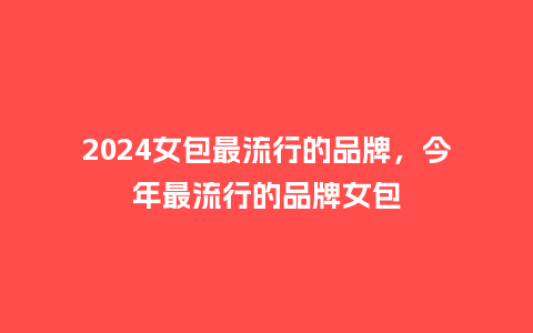 2024女包最流行的品牌,今年最流行的品牌女包_服装百科_第1张_酷尚品 2024女包最流行的品牌,今年最流行的品牌女包_http://www.kushangpin.com_服装百科_第1张