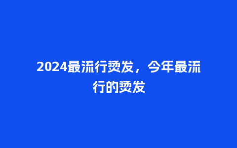2024最流行烫发，今年最流行的烫发_http://www.kushangpin.com_服装百科_第1张