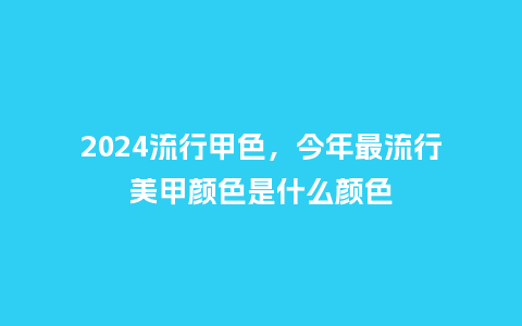 2024流行甲色，今年最流行美甲颜色是什么颜色_http://www.kushangpin.com_服装百科_第1张