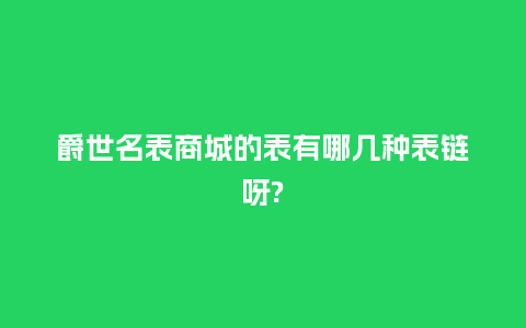 爵世名表商城的表有哪几种表链呀?_http://www.kushangpin.com_手表百科_第1张