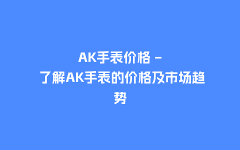 AK手表价格 - 了解AK手表的价格及市场趋势_http://www.kushangpin.com_手表百科_第1张