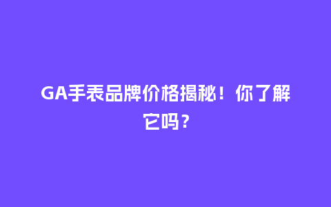 GA手表品牌价格揭秘！你了解它吗？_http://www.kushangpin.com_手表百科_第1张