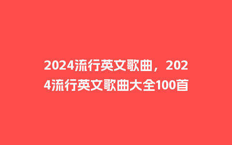 2024流行英文歌曲，2024流行英文歌曲大全100首_http://www.kushangpin.com_服装百科_第1张