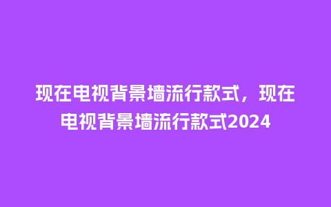 现在电视背景墙流行款式,现在电视背景墙流行款式2024_服装百科_第1张_酷尚品 现在电视背景墙流行款式,现在电视背景墙流行款式2024_http://www.kushangpin.com_服装百科_第1张