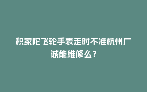 积家陀飞轮手表走时不准杭州广诚能维修么？_http://www.kushangpin.com_手表百科_第1张