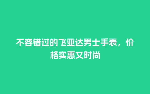 不容错过的飞亚达男士手表，价格实惠又时尚_http://www.kushangpin.com_手表百科_第1张