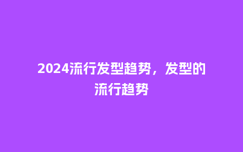 2024流行发型趋势，发型的流行趋势_http://www.kushangpin.com_服装百科_第1张