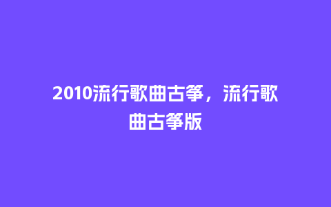 2010流行歌曲古筝,流行歌曲古筝版_服装百科_第1张_酷尚品 2010流行歌曲古筝,流行歌曲古筝版_http://www.kushangpin.com_服装百科_第1张