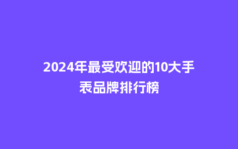 2024年最受欢迎的10大手表品牌排行榜_手表百科_第1张_酷尚品 2024年最受欢迎的10大手表品牌排行榜_http://www.kushangpin.com_手表百科_第1张