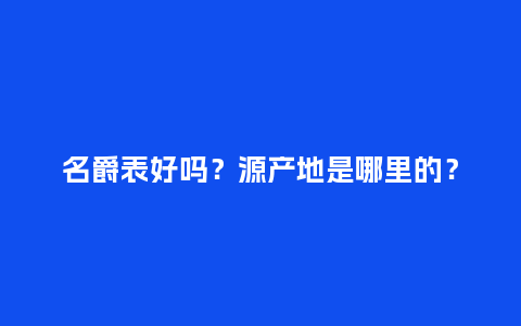 名爵表好吗?源产地是哪里的?_手表百科_第1张_酷尚品 名爵表好吗?源产地是哪里的?_http://www.kushangpin.com_手表百科_第1张