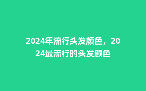 2024年流行头发颜色,2024最流行的头发颜色_服装百科_第1张_酷尚品 2024年流行头发颜色,2024最流行的头发颜色_http://www.kushangpin.com_服装百科_第1张