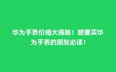 华为手表价格大揭秘！想要买华为手表的朋友必读！_http://www.kushangpin.com_手表百科_第1张